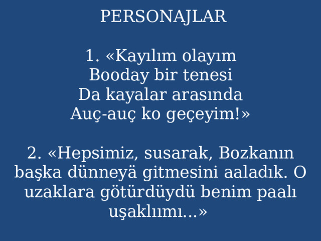  PERSONAJLAR   1. «Kayılım olayım  Booday bir tenesi  Da kayalar arasında  Auç-auç ko geçeyim!»   2. «Hepsimiz, susarak, Bozkanın başka dünneyä gitmesini aaladık. O uzaklara götürdüydü benim paalı uşaklıımı...»   