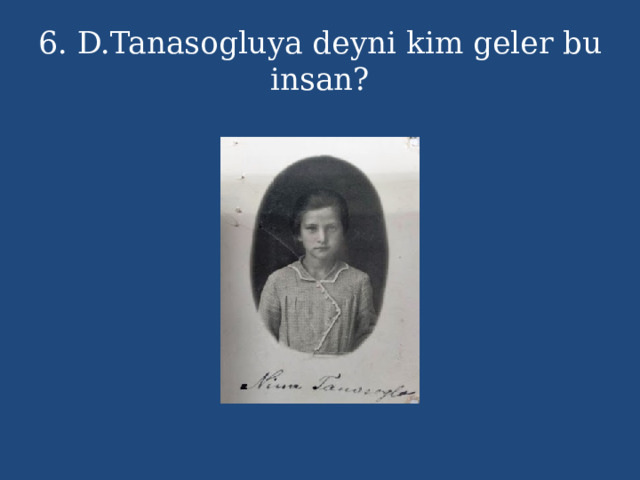 6. D.Tanasogluya deyni kim geler bu insan? 