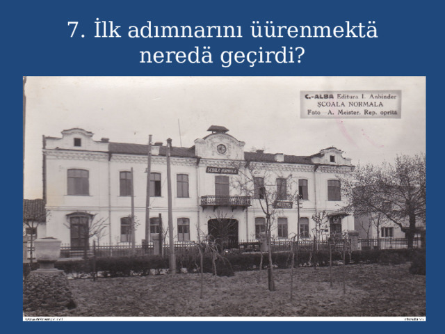 7. İlk adımnarını üürenmektä neredä geçirdi? 
