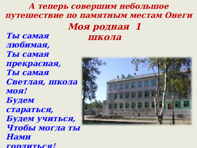 А теперь совершим небольшое путешествие по памятным местам Онеги Моя родная 1 школа Ты самая любимая, Ты самая прекрасная, Ты самая Светлая, школа моя! Будем стараться, Будем учиться, Чтобы могла ты Нами гордиться! 
