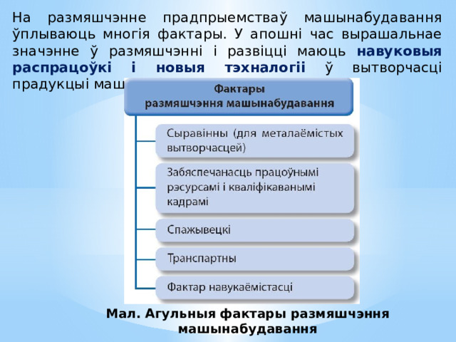 На размяшчэнне прадпрыемстваў машынабудавання ўплываюць многія фактары. У апошні час вырашальнае значэнне ў размяшчэнні і развіцці маюць навуковыя распрацоўкі і новыя тэхналогіі ў вытворчасці прадукцыі машынабудавання. Мал. Агульныя фактары размяшчэння машынабудавання 