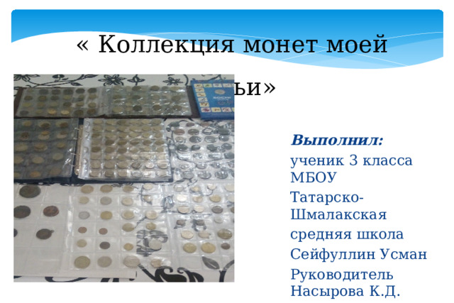  « Коллекция монет моей семьи»   Выполнил: ученик 3 класса МБОУ Татарско-Шмалакская средняя школа Сейфуллин Усман Руководитель Насырова К.Д. 