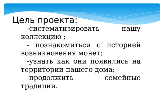 -систематизировать нашу коллекцию ; - познакомиться с историей возникновения монет; -узнать как они появились на территории нашего дома; -продолжить семейные традиции. Цель проекта: 