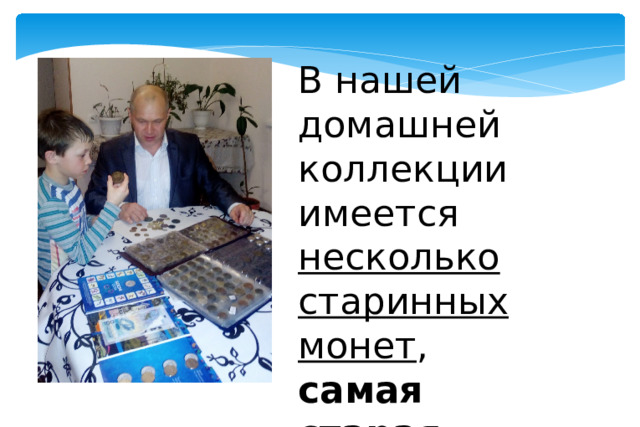 В нашей домашней коллекции имеется несколько старинных монет , самая старая монета 