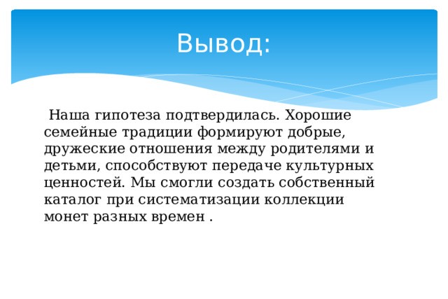 Вывод:  Наша гипотеза подтвердилась. Хорошие семейные традиции формируют добрые, дружеские отношения между родителями и детьми, способствуют передаче культурных ценностей. Мы смогли создать собственный каталог при систематизации коллекции монет разных времен . 