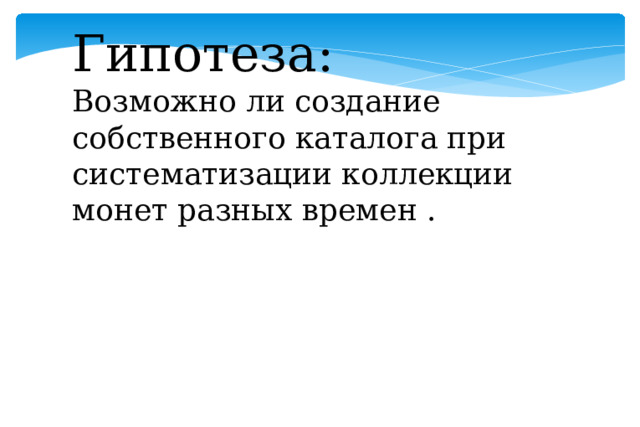 Гипотеза: Возможно ли создание собственного каталога при систематизации коллекции монет разных времен . 