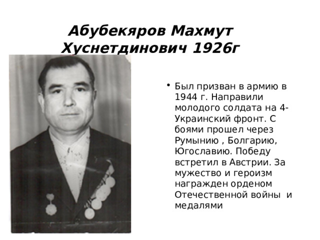 Абубекяров Махмут Хуснетдинович 1926г Был призван в армию в 1944 г. Направили молодого солдата на 4-Украинский фронт. С боями прошел через Румынию , Болгарию, Югославию. Победу встретил в Австрии. За мужество и героизм награжден орденом Отечественной войны и медалями 