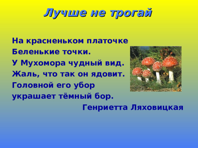 Лучше не трогай   На красненьком платочке Беленькие точки. У Мухомора чудный вид. Жаль, что так он ядовит. Головной его убор украшает тёмный бор.  Генриетта Ляховицкая  