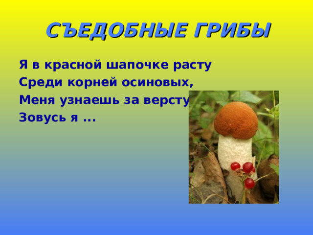 СЪЕДОБНЫЕ ГРИБЫ Я в красной шапочке расту Среди корней осиновых, Меня узнаешь за версту, Зовусь я ... 