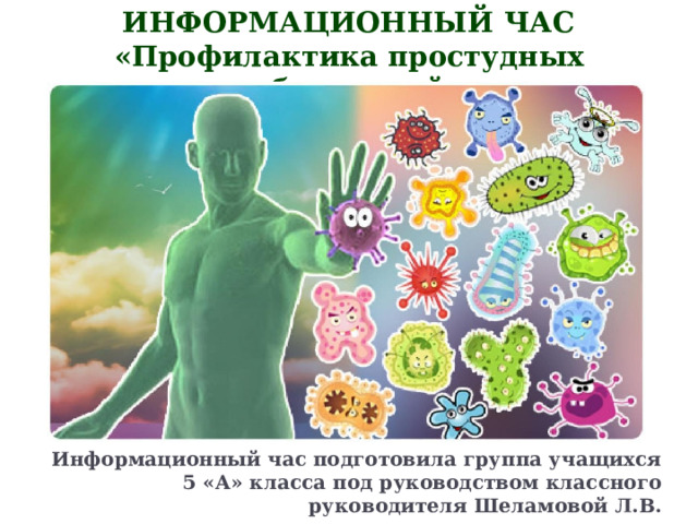 ИНФОРМАЦИОННЫЙ ЧАС  «Профилактика простудных заболеваний» Информационный час подготовила группа учащихся 5 «А» класса под руководством классного руководителя Шеламовой Л.В.   
