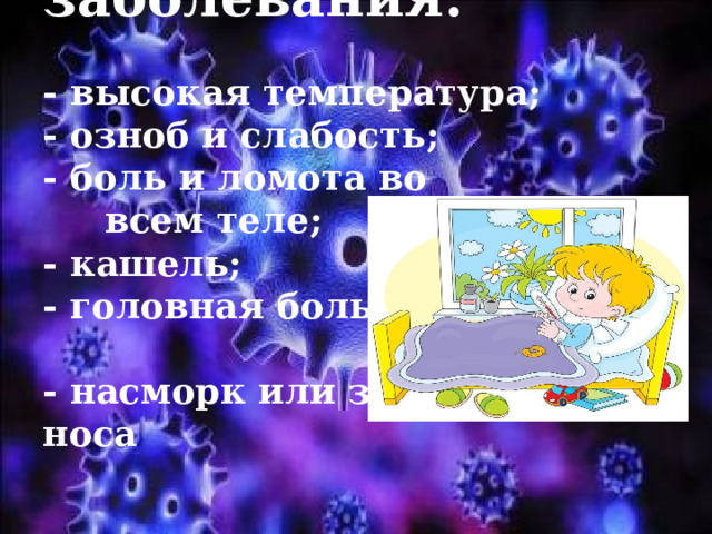 Симптомы заболевания:   - высокая температура;  - озноб и слабость;  - боль и ломота во  всем теле;  - кашель;  - головная боль;   - насморк или заложенность носа 