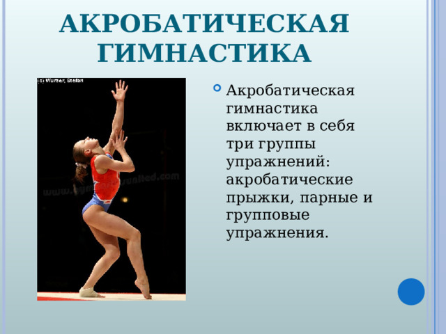 АКРОБАТИЧЕСКАЯ ГИМНАСТИКА Акробатическая гимнастика включает в себя три группы упражнений: акробатические прыжки, парные и групповые упражнения.  