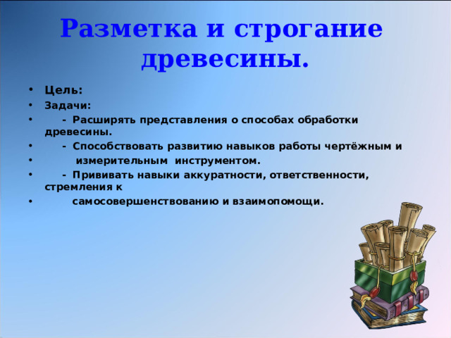 Разметка и строгание древесины. Цель: Задачи:  - Расширять представления о способах обработки древесины.  - Способствовать развитию навыков работы чертёжным и  измерительным инструментом.  - Прививать навыки аккуратности, ответственности, стремления к  самосовершенствованию и взаимопомощи. 