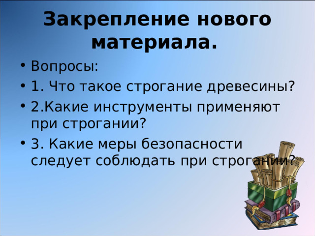 Закрепление нового материала.  Вопросы: 1. Что такое строгание древесины? 2.Какие инструменты применяют при строгании? 3. Какие меры безопасности следует соблюдать при строгании? 