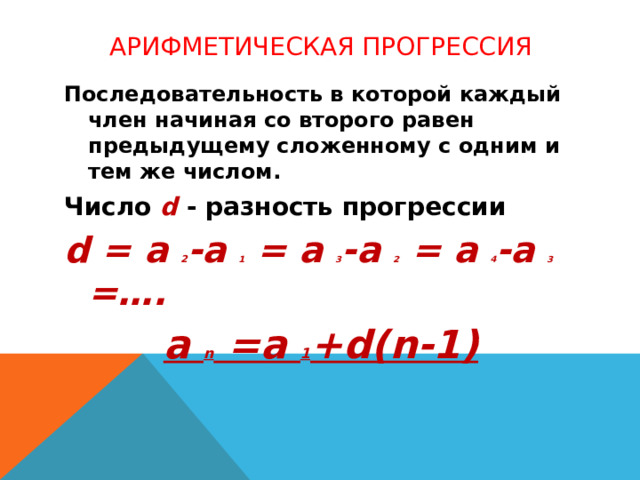 Арифметическая прогрессия Последовательность в которой каждый член начиная со второго равен предыдущему сложенному с одним и тем же числом. Число d - разность прогрессии d = a 2 -a 1 = a 3 -a 2 = a 4 -a 3 =…. а n =a 1 +d(n-1)  