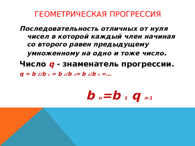 Геометрическая прогрессия Последовательность отличных от нуля чисел в которой каждый член начиная со второго равен предыдущему умноженному на одно и тоже число . Число q - знаменатель прогрессии. q = b 2 :b 1 = b 3 :b 2 = b 4 :b 3 =…  b n =b 1 q n-1 