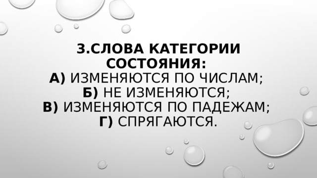   3.Слова категории состояния:   а)  изменяются по числам;   б)  не изменяются;   в)  изменяются по падежам;   г)  спрягаются. 