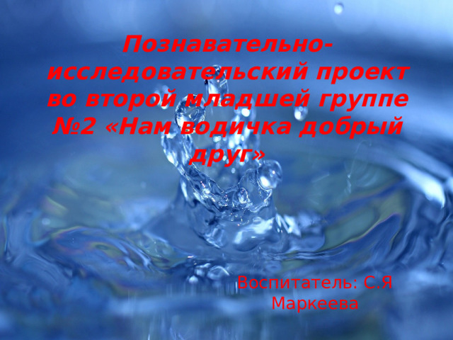 Познавательно-исследовательский проект во второй младшей группе №2 «Нам водичка добрый друг» Воспитатель: С.Я Маркеева 