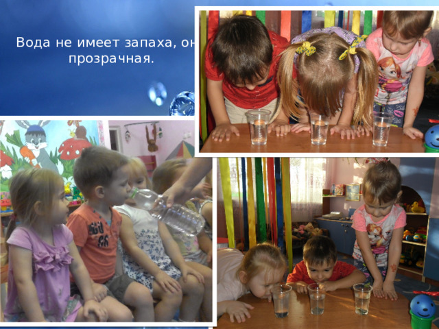 Вода не имеет запаха, она прозрачная. 