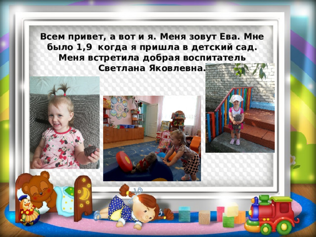 Всем привет, а вот и я. Меня зовут Ева. Мне было 1,9 когда я пришла в детский сад. Меня встретила добрая воспитатель Светлана Яковлевна. 