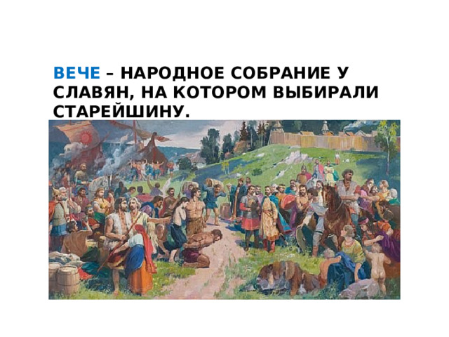 ВЕЧЕ – НАРОДНОЕ СОБРАНИЕ У СЛАВЯН, НА КОТОРОМ ВЫБИРАЛИ СТАРЕЙШИНУ. 