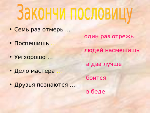 Семь раз отмерь …  один раз отрежь Поспешишь ...   людей насмешишь Ум хорошо …  а два лучше Дело мастера …   боится Друзья познаются …  в беде 