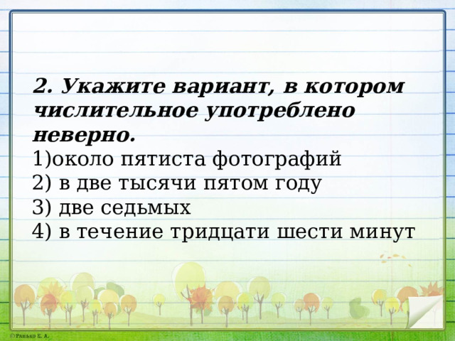 2. Укажите вариант, в котором числительное употреблено неверно. около пятиста фотографий 2) в две тысячи пятом году 3) две седьмых 4) в течение тридцати шести минут 