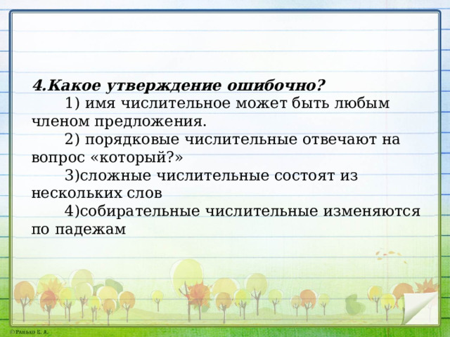 4.Какое утверждение ошибочно?  1) имя числительное может быть любым членом предложения.  2) порядковые числительные отвечают на вопрос «который?»  3)сложные числительные состоят из нескольких слов  4)собирательные числительные изменяются по падежам 
