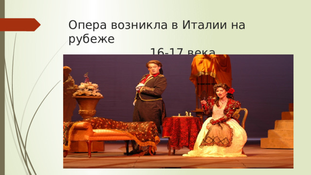 Опера возникла в Италии на рубеже  16-17 века 