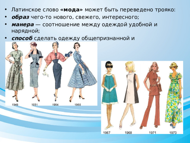 Латинское слово «мода» может быть переведено трояко: образ чего-то нового, свежего, интересного; манера   — соотношение между одеждой удобной и нарядной; способ  сделать одежду общепризнанной и общедоступной).  