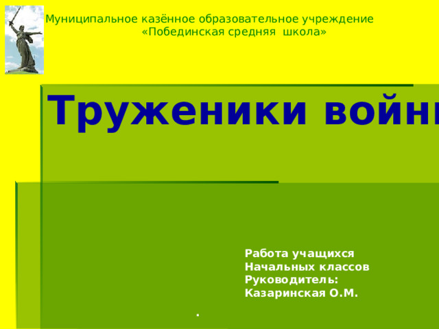 Муниципальное казённое образовательное учреждение  «Побединская средняя школа» Труженики войны Работа учащихся Начальных классов Руководитель: Казаринская О.М. . 