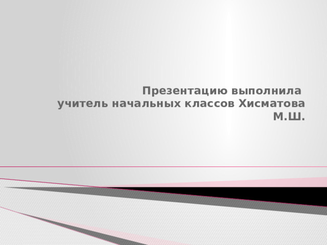 Презентацию выполнила  учитель начальных классов Хисматова М.Ш. 