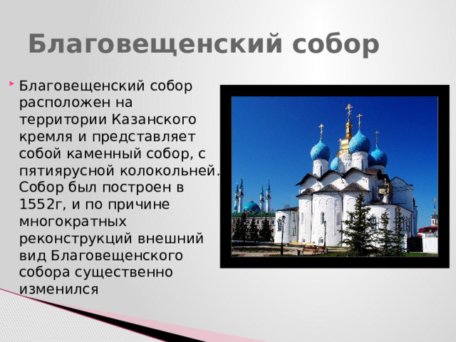 Благовещенский собор Благовещенский собор расположен на территории Казанского кремля и представляет собой каменный собор, с пятиярусной колокольней. Собор был построен в 1552г, и по причине многократных реконструкций внешний вид Благовещенского собора существенно изменился 