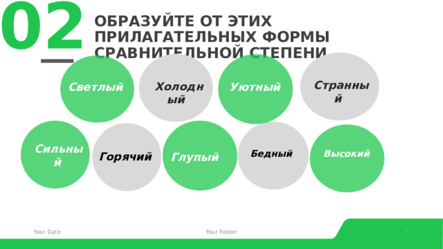 02 Образуйте от этих прилагательных формы сравнительной степени Странный   Холодный   Уютный  Светлый  Сильный  Бедный  Высокий  Горячий  Глупый   © Copyright Showeet.com – Creative & Free PowerPoint Templates  Your Date Your Footer  