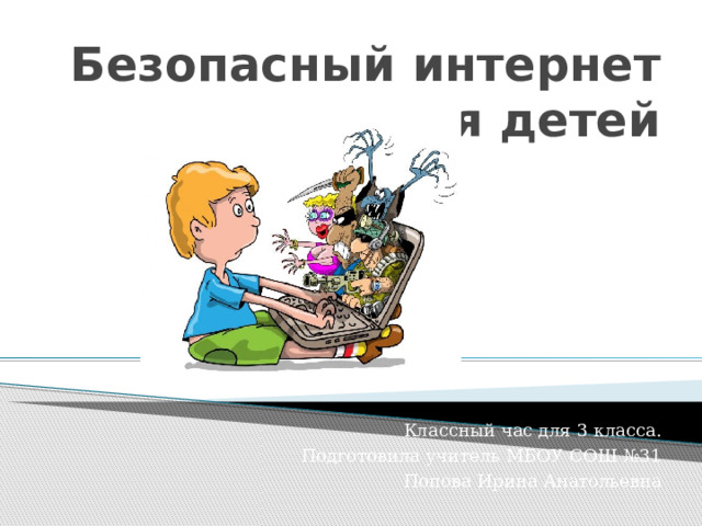 Безопасный интернет для детей Классный час для 3 класса. Подготовила учитель МБОУ СОШ №31 Попова Ирина Анатольевна 
