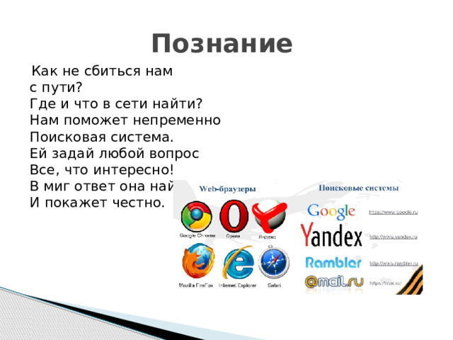 Познание  Как не сбиться нам с пути?  Где и что в сети найти?  Нам поможет непременно  Поисковая система.  Ей задай любой вопрос  Все, что интересно!  В миг ответ она найдет  И покажет честно. 