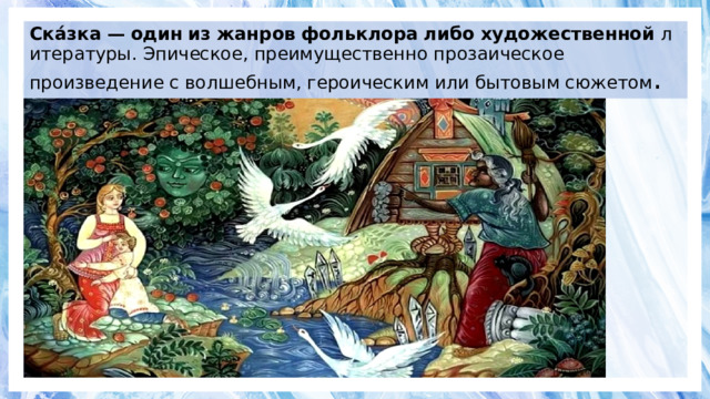 Ска́зка   —   один   из   жанров   фольклора   либо   художественной  литературы. Эпическое, преимущественно прозаическое произведение с волшебным, героическим или бытовым сюжетом .   