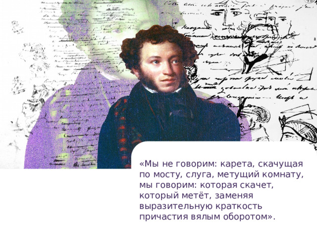 1 3 «Мы не говорим: карета, скачущая по мосту, слуга, метущий комнату, мы говорим: которая скачет, который метёт, заменяя выразительную краткость причастия вялым оборотом». 4 5 Вставьте Ваш текст 