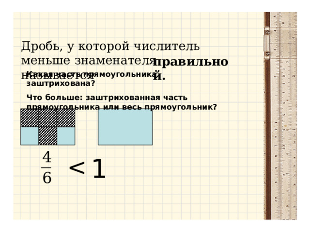 Дробь, у которой числитель меньше знаменателя называется правильной.  Какая часть прямоугольника заштрихована? Что больше: заштрихованная часть прямоугольника или весь прямоугольник?  1 