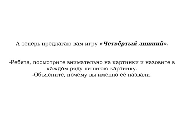 А теперь предлагаю вам игру «Четвёртый лишний».   -Ребята, посмотрите внимательно на картинки и назовите в каждом ряду лишнюю картинку. -Объясните, почему вы именно её назвали. 