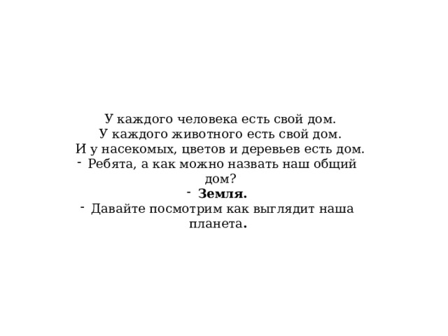 У каждого человека есть свой дом. У каждого животного есть свой дом. И у насекомых, цветов и деревьев есть дом. Ребята, а как можно назвать наш общий дом? Земля. Давайте посмотрим как выглядит наша планета . 