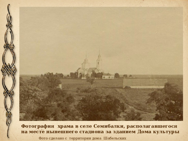 Фотография храма в селе Семибалки, располагавшегося на месте нынешнего стадиона за зданием Дома культуры Фото сделано с территории дома Шабельских 