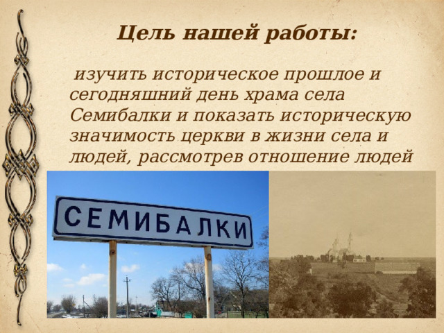 Цель нашей работы:   изучить историческое прошлое и сегодняшний день храма села Семибалки и показать историческую значимость церкви в жизни села и людей, рассмотрев отношение людей к церкви. 