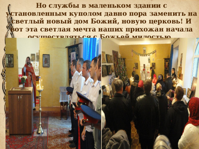 Но службы в маленьком здании с установленным куполом давно пора заменить на светлый новый дом Божий, новую церковь! И вот эта светлая мечта наших прихожан начала осуществляться с Божьей милостью.    