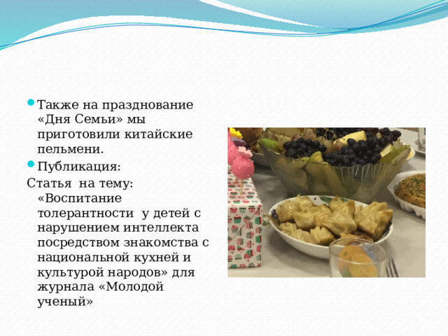 Также на празднование «Дня Семьи» мы приготовили китайские пельмени. Публикация: Статья на тему: «Воспитание толерантности у детей с нарушением интеллекта посредством знакомства с национальной кухней и культурой народов» для журнала «Молодой ученый» 