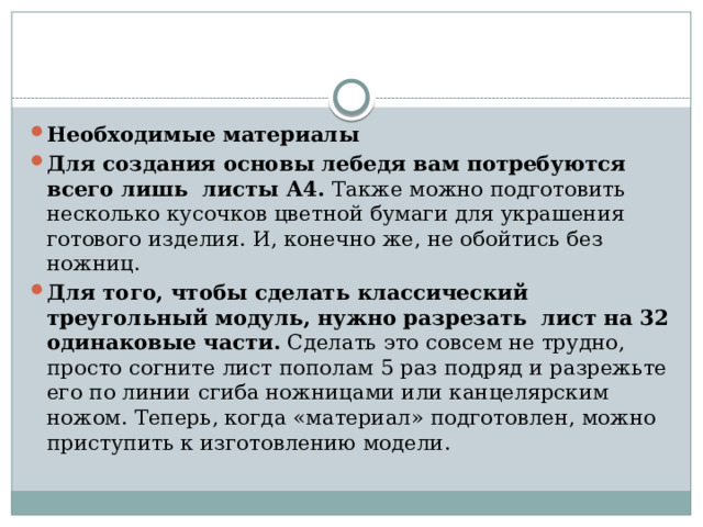 Необходимые материалы Для создания основы лебедя вам потребуются всего лишь листы А4.  Также можно подготовить несколько кусочков цветной бумаги для украшения готового изделия. И, конечно же, не обойтись без ножниц. Для того, чтобы сделать классический треугольный модуль, нужно разрезать лист на 32 одинаковые части.  Сделать это совсем не трудно, просто согните лист пополам 5 раз подряд и разрежьте его по линии сгиба ножницами или канцелярским ножом. Теперь, когда «материал» подготовлен, можно приступить к изготовлению модели. 