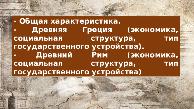 - Общая характеристика. - Древняя Греция (экономика, социальная структура, тип государственного устройства). - Древний Рим (экономика, социальная структура, тип государственного устройства) 