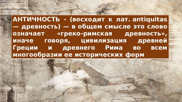 АНТИЧНОСТЬ - (восходит к лат. antiquitas — древность) — в общем смысле это слово означает «греко-римская древность», иначе говоря, цивилизация древней Греции и древнего Рима во всем многообразии ее исторических форм 