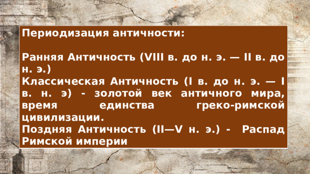 Периодизация античности:  Ранняя Античность (VIII в. до н. э. — II в. до н. э.) Классическая Античность (I в. до н. э. — I в. н. э) - золотой век античного мира, время единства греко-римской цивилизации. Поздняя Античность (II—V н. э.) - Распад Римской империи 
