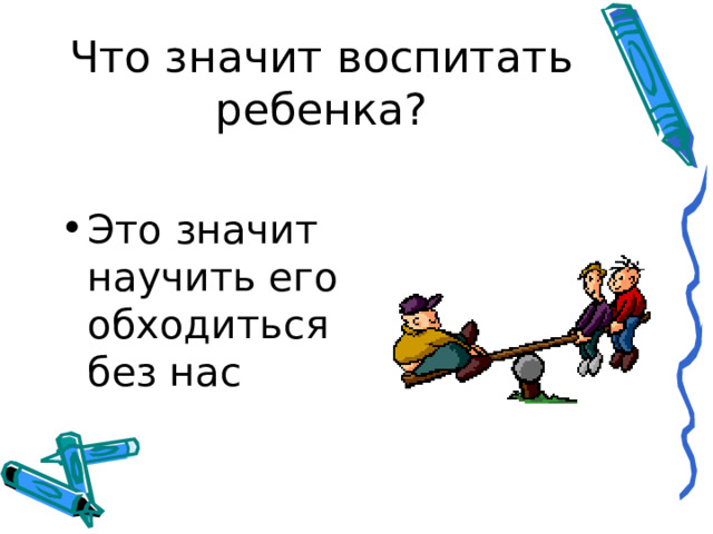 Что значит воспитать ребенка? Это значит научить его обходиться без нас 